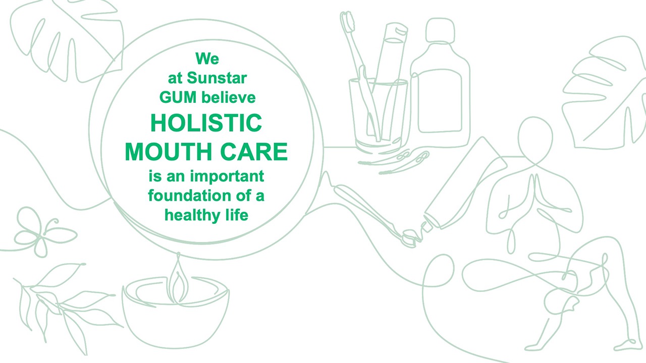 We at SUNSTAR GUM believe that holistic mouth care is a foundation of healthy life.